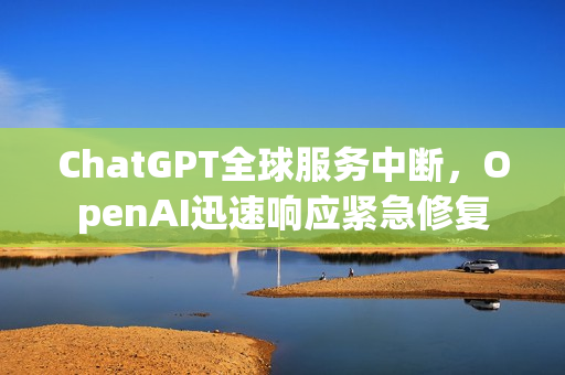 ChatGPT全球服务中断，OpenAI迅速响应紧急修复