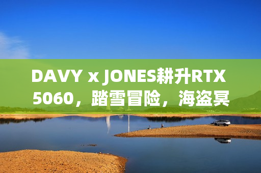 DAVY x JONES耕升RTX 5060，踏雪冒险，海盗冥界之旅