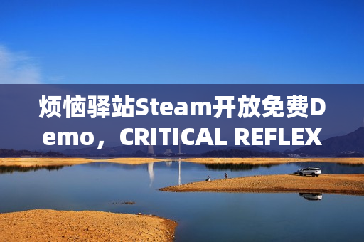 烦恼驿站Steam开放免费Demo,CRITICAL REFLEX新作重磅来袭! 烦恼驿站Steam开放免费Demo,CRITICAL REFLEX新作重磅来袭!