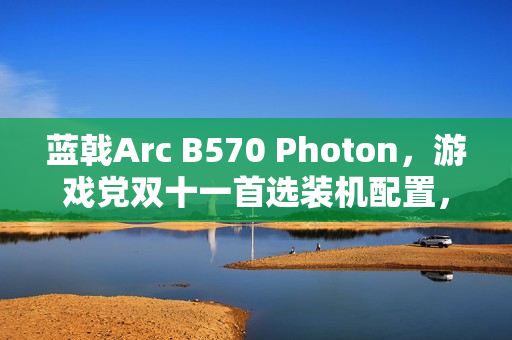 蓝戟Arc B570 Photon，游戏党双十一首选装机配置，轻松玩转3A大作！