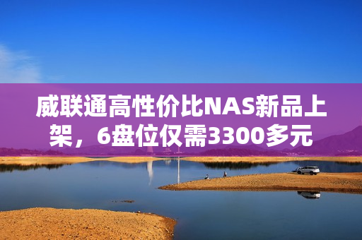威联通高性价比NAS新品上架，6盘位仅需3300多元