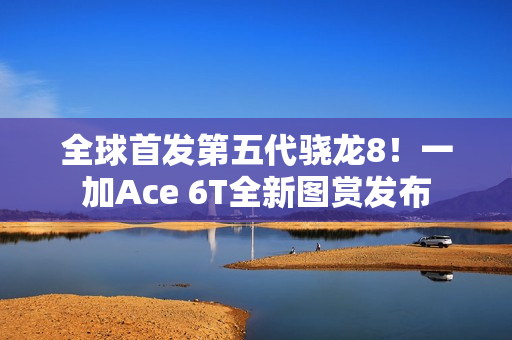 全球首发第五代骁龙8!一加Ace 6T全新图赏发布 全球首发第五代骁龙8!一加Ace 6T全新图赏发布
