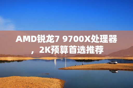 AMD锐龙7 9700X处理器，2K预算首选推荐