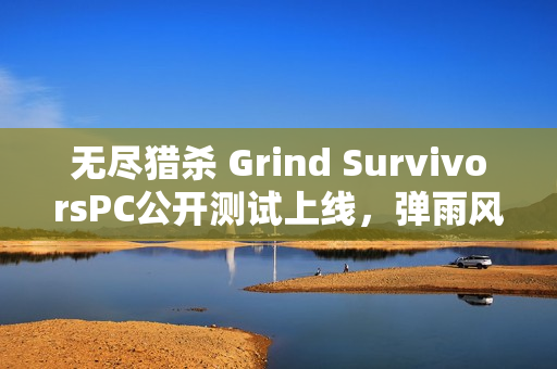无尽猎杀 Grind SurvivorsPC公开测试上线，弹雨风暴来袭
