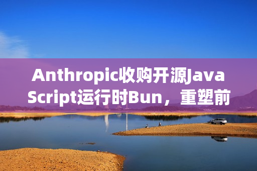 Anthropic收购开源JavaScript运行时Bun，重塑前端开发体验