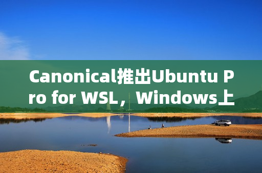 Canonical推出Ubuntu Pro for WSL，Windows上的企业级Ubuntu支持