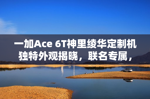一加Ace 6T神里绫华定制机独特外观揭晓，联名专属，设计升级！