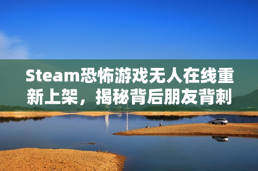 Steam恐怖游戏无人在线重新上架，揭秘背后朋友背刺举报风波