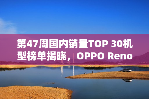 第47周国内销量TOP 30机型榜单揭晓，OPPO Reno 15排名第五
