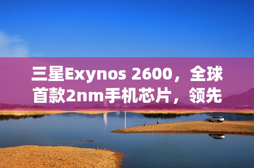 三星Exynos 2600,全球首款2nm手机芯片,领先苹果高通,开启新纪元 三星Exynos 2600,全球首款2nm手机芯片,领先苹果高通,开启新纪元