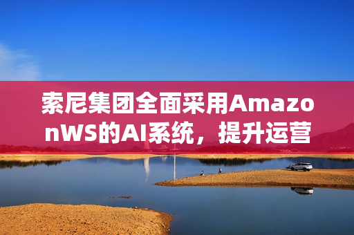 索尼集团全面采用AmazonWS的AI系统,提升运营效率 索尼集团全面采用AmazonWS的AI系统,提升运营效率