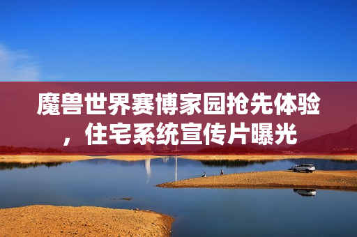 魔兽世界赛博家园抢先体验，住宅系统宣传片曝光