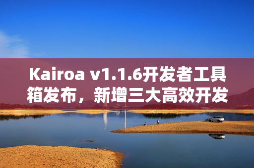 Kairoa v1.1.6开发者工具箱发布，新增三大高效开发工具