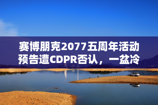 赛博朋克2077五周年活动预告遭CDPR否认，一盆冷水的背后？