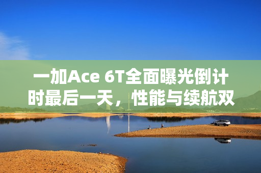 一加Ace 6T全面曝光倒计时最后一天，性能与续航双双升级