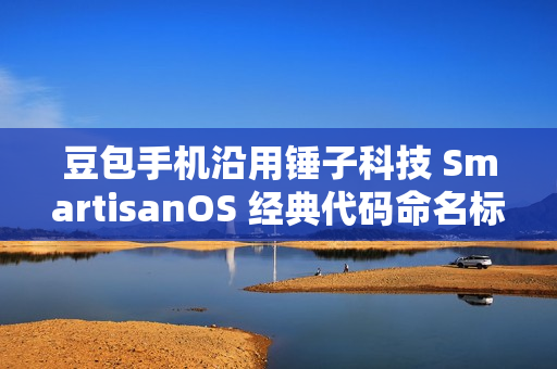豆包手机沿用锤子科技 SmartisanOS 经典代码命名标题，锤子科技SmartisanOS代码传承之作——豆包手机诞生