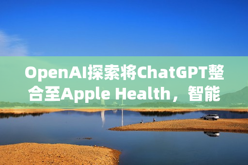OpenAI探索将ChatGPT整合至Apple Health，智能健康新篇章