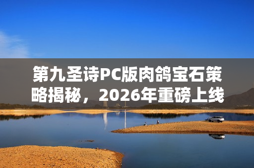 第九圣诗PC版肉鸽宝石策略揭秘,2026年重磅上线 第九圣诗PC版肉鸽宝石策略揭秘,2026年重磅上线