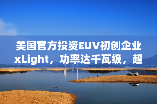 美国官方投资EUV初创企业xLight，功率达千瓦级，超越ASML光刻机四倍技术突破