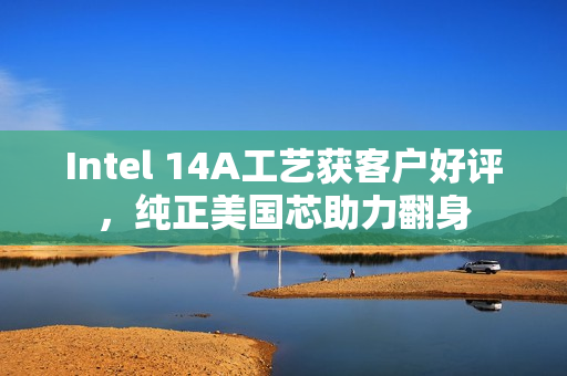 Intel 14A工艺获客户好评，纯正美国芯助力翻身