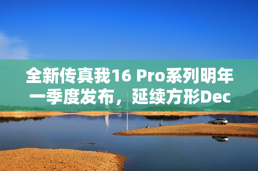 全新传真我16 Pro系列明年一季度发布，延续方形Deco设计风格