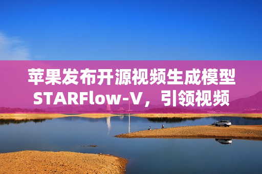 苹果发布开源视频生成模型STARFlow-V,引领视频生成技术新篇章 苹果发布开源视频生成模型STARFlow-V,引领视频生成技术新篇章