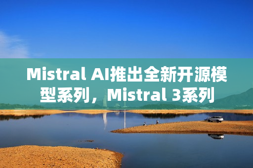 Mistral AI推出全新开源模型系列，Mistral 3系列