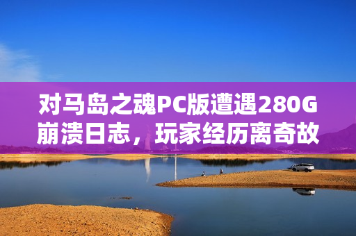 对马岛之魂PC版遭遇280G崩溃日志，玩家经历离奇故障！