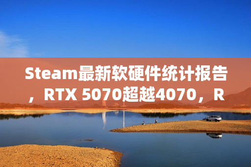 Steam最新软硬件统计报告，RTX 5070超越4070，RX 9000显卡仍无踪影
