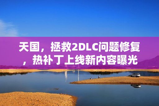 天国，拯救2DLC问题修复，热补丁上线新内容曝光