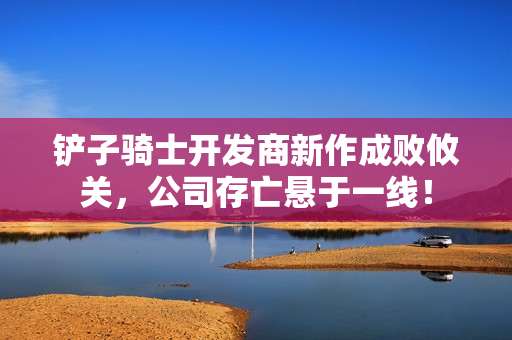 铲子骑士开发商新作成败攸关，公司存亡悬于一线！