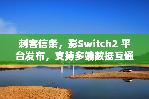 刺客信条，影Switch2 平台发布，支持多端数据互通功能