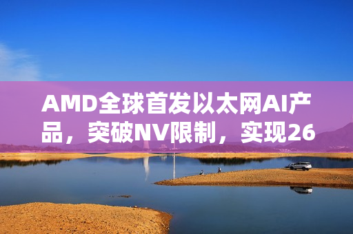 AMD全球首发以太网AI产品，突破NV限制，实现260TB/s超高速带宽传输技术突破