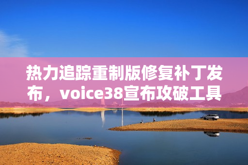 热力追踪重制版修复补丁发布，voice38宣布攻破工具将进一步完善，游戏更新在即