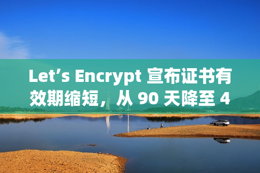 Let’s Encrypt 宣布证书有效期缩短，从 90 天降至 45 天