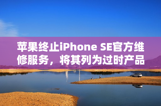苹果终止iPhone SE官方维修服务，将其列为过时产品