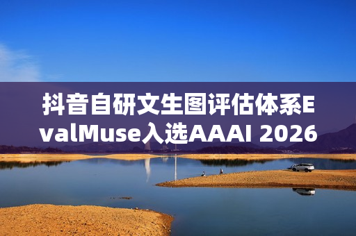 抖音自研文生图评估体系EvalMuse入选AAAI 2026，引领文本生成图像技术新突破
