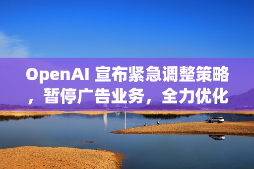 OpenAI 宣布紧急调整策略,暂停广告业务,全力优化 ChatGPT OpenAI 宣布紧急调整策略,暂停广告业务,全力优化 ChatGPT