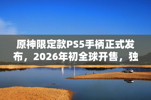 原神限定款PS5手柄正式发布,2026年初全球开售,独特设计令人瞩目! 原神限定款PS5手柄正式发布,2026年初全球开售,独特设计令人瞩目!