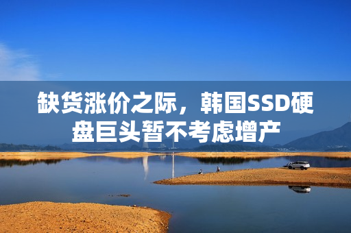缺货涨价之际，韩国SSD硬盘巨头暂不考虑增产