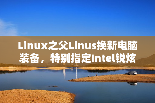 Linux之父Linus换新电脑装备，特别指定Intel锐炫B580显卡重磅亮相！