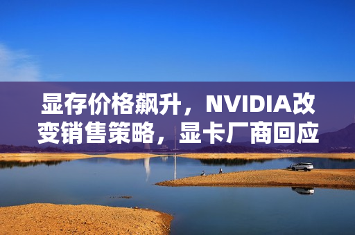 显存价格飙升,NVIDIA改变销售策略,显卡厂商回应 显存价格飙升,NVIDIA改变销售策略,显卡厂商回应