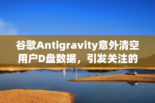 谷歌Antigravity意外清空用户D盘数据，引发关注的事件标题