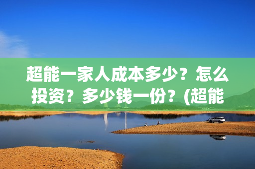 超能一家人成本多少？怎么投资？多少钱一份？(超能一家人成本多少钱)