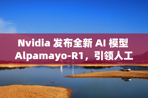 Nvidia 发布全新 AI 模型 Alpamayo-R1,引领人工智能新潮流 Nvidia 发布全新 AI 模型 Alpamayo-R1,引领人工智能新潮流