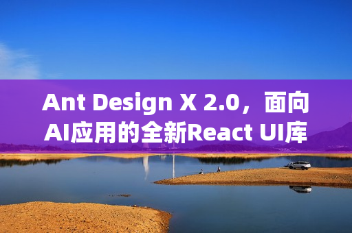 Ant Design X 2.0，面向AI应用的全新React UI库发布