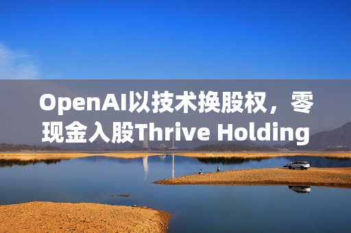 OpenAI以技术换股权，零现金入股Thrive Holdings