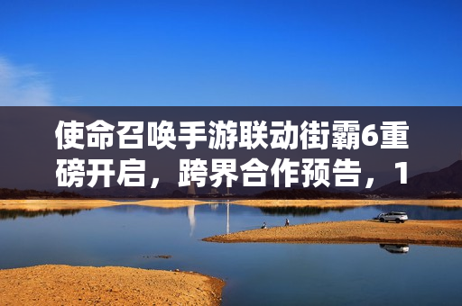 使命召唤手游联动街霸6重磅开启，跨界合作预告，12月11日盛大启动！