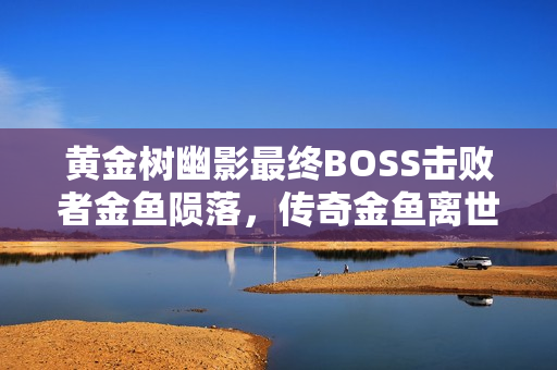 黄金树幽影最终BOSS击败者金鱼陨落，传奇金鱼离世