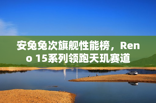 安兔兔次旗舰性能榜，Reno 15系列领跑天玑赛道